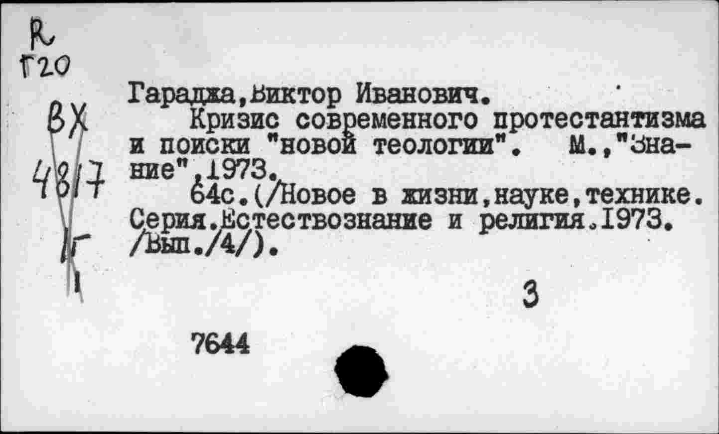 ﻿Гараджа,Виктор Иванович.
Кризис современного протестантизма и поиски "новой теологии", м.,"Знание", 1973.
64с.(/Новое в жизни,науке,технике. Серия^Естестеознание и религияЛ973.
3
7644